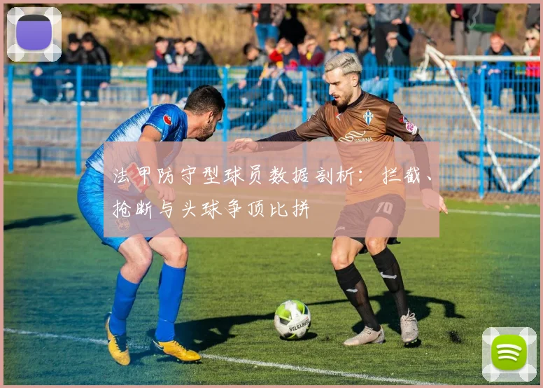 法甲防守型球员数据剖析：拦截、抢断与头球争顶比拼