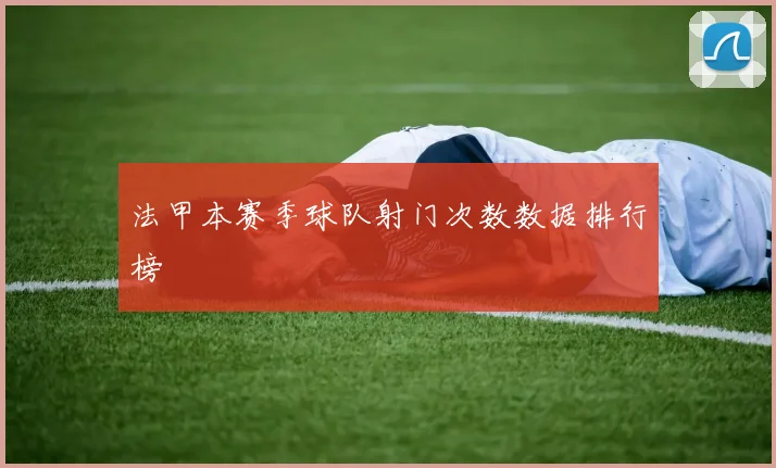 法甲本赛季球队射门次数数据排行榜