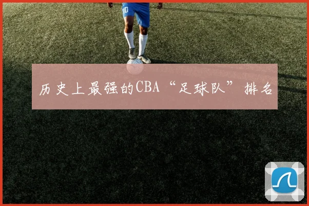 历史上最强的CBA“足球队”排名