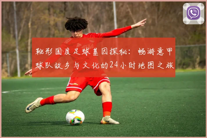 靴形国度足球基因探秘:畅游意甲球队故乡与文化的24小时地图之旅