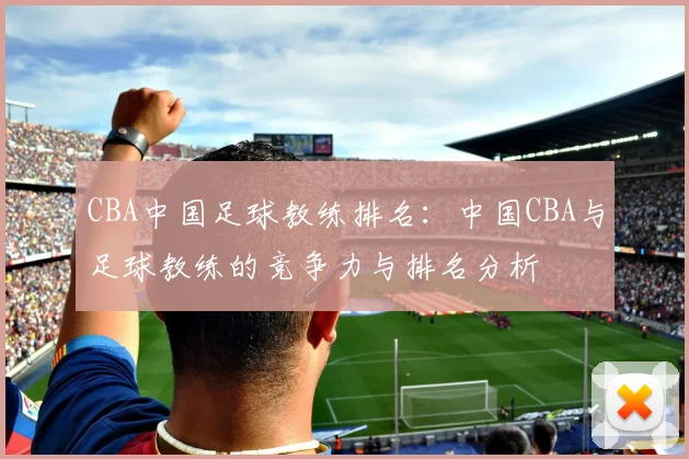 CBA中国足球教练排名：中国CBA与足球教练的竞争力与排名分析