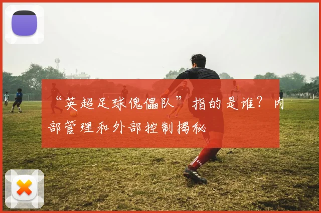 “英超足球傀儡队”指的是谁？内部管理和外部控制揭秘