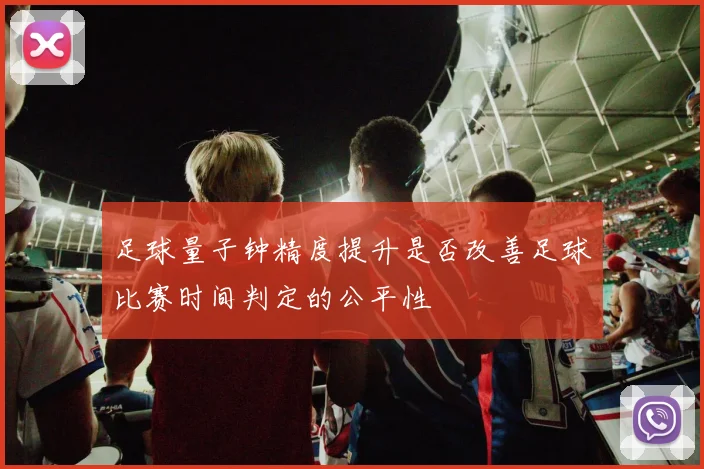 足球量子钟精度提升是否改善足球比赛时间判定的公平性