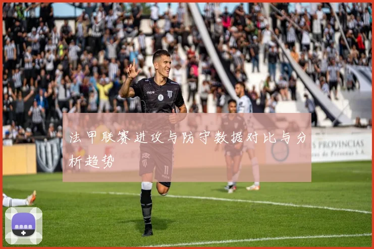 法甲联赛进攻与防守数据对比与分析趋势