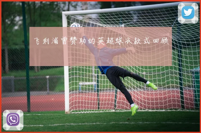 飞利浦曾赞助的英超球衣款式回顾