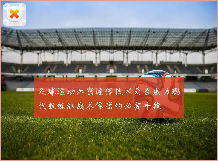 足球运动加密通信技术是否成为现代教练组战术保密的必要手段