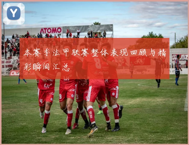 本赛季法甲联赛整体表现回顾与精彩瞬间汇总