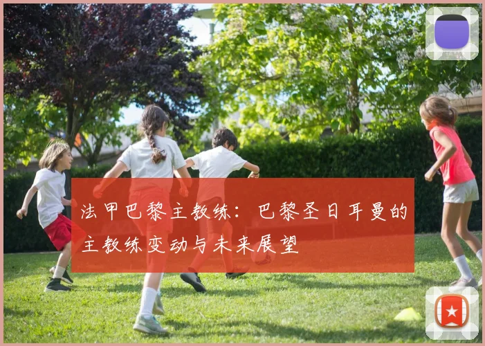 法甲巴黎主教练：巴黎圣日耳曼的主教练变动与未来展望